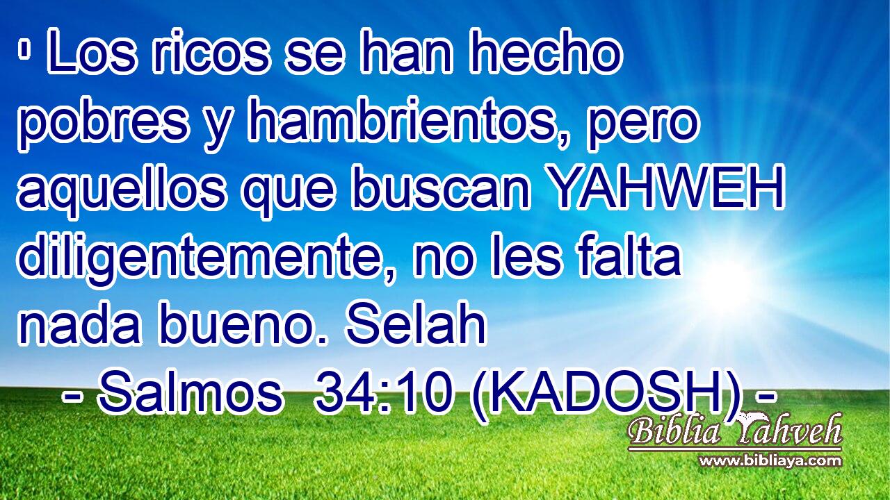  י Los ricos se han hecho pobres y hambrientos, pero aquellos que buscan YAHWEH diligentemente, no les falta nada bueno. Selah 