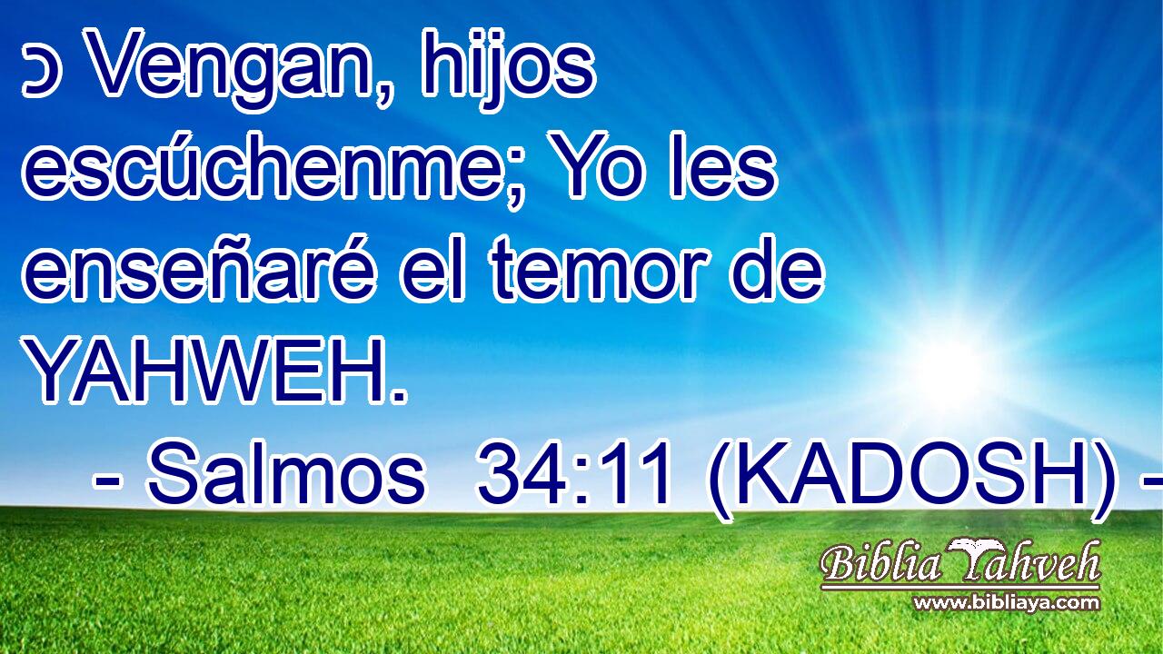  כ Vengan, hijos escúchenme; Yo les enseñaré el temor de YAHWEH. 