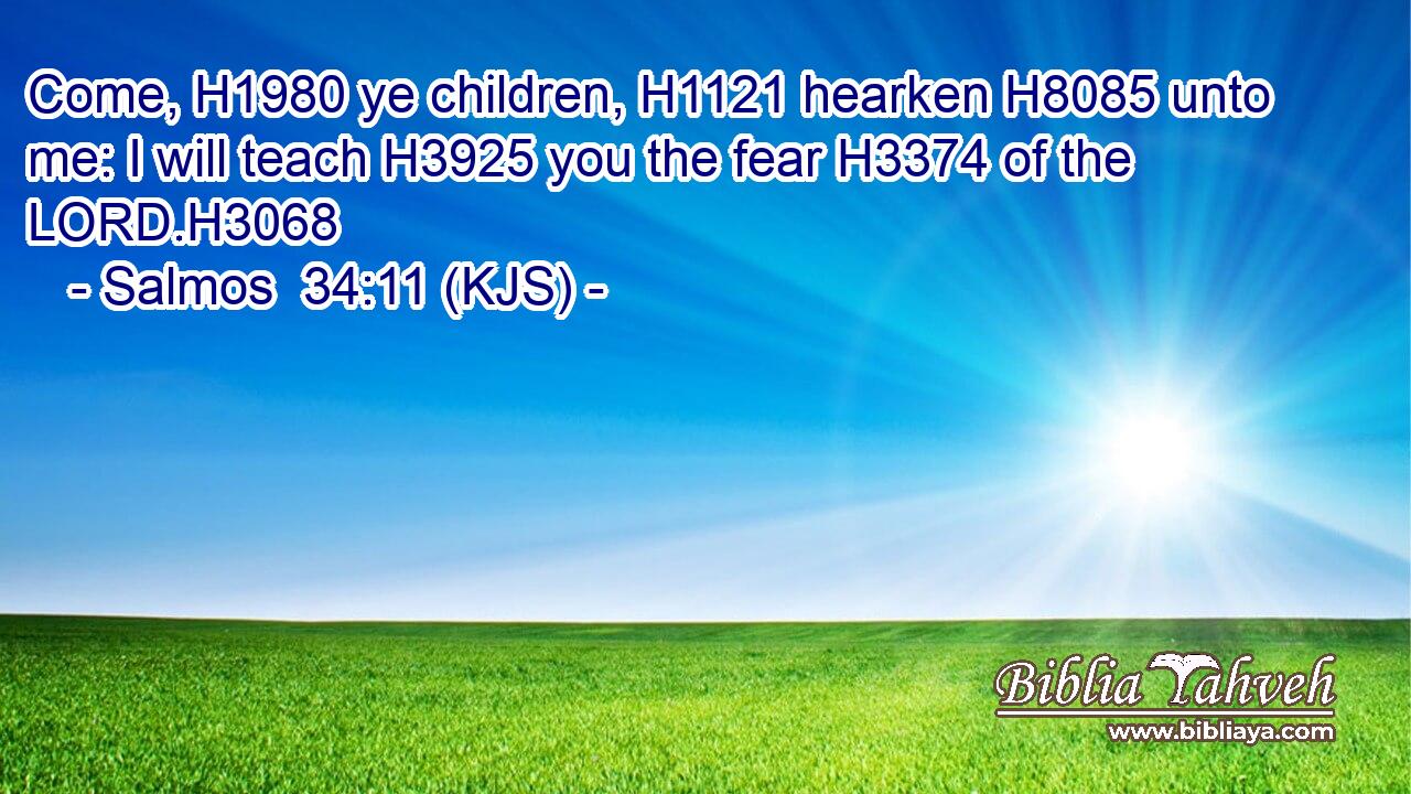 Come, H1980 ye children, H1121 hearken H8085 unto me: I will teach H3925 you the fear H3374 of the LORD.H3068