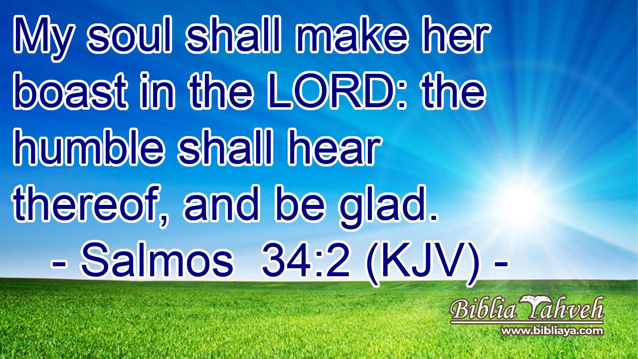 My soul shall make her boast in the LORD: the humble shall hear thereof, and be glad.
