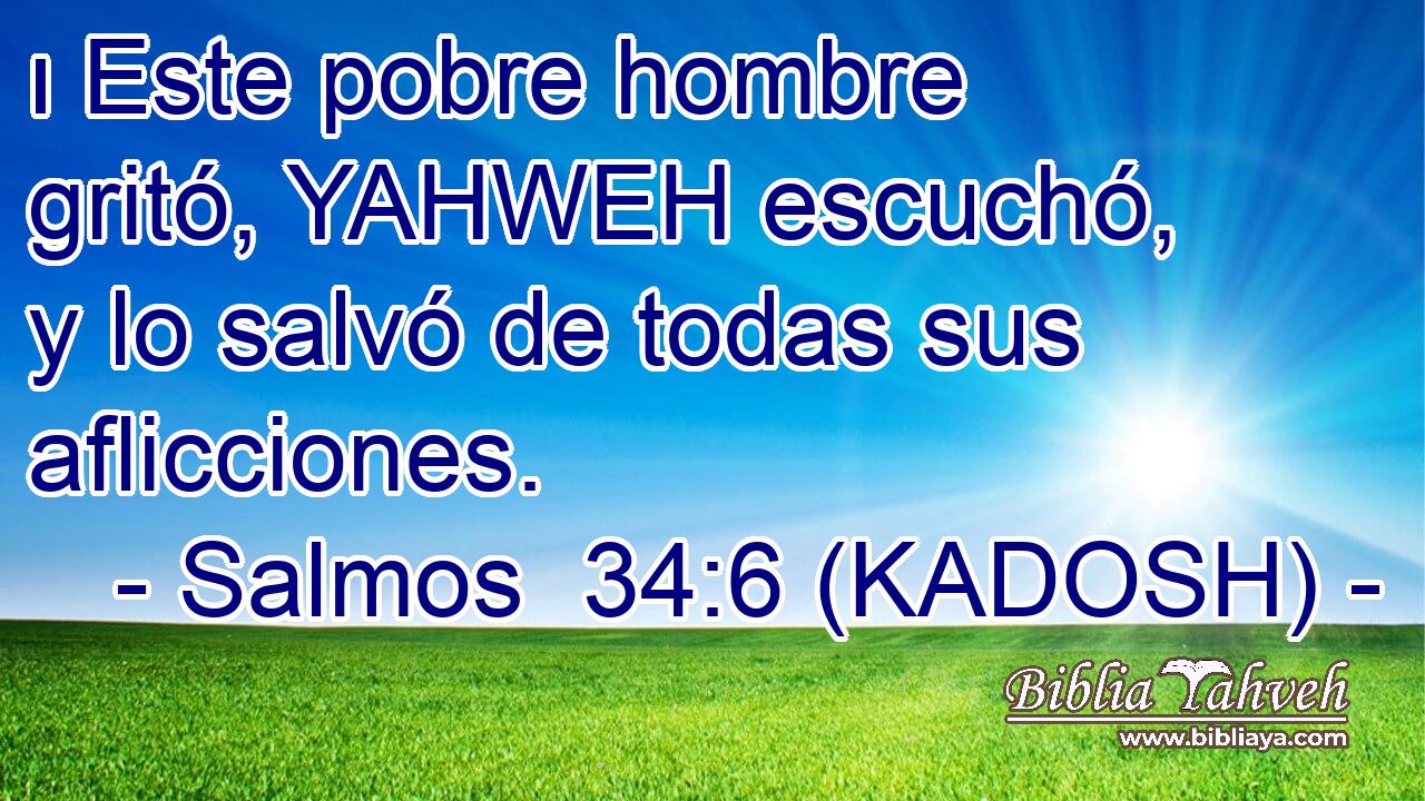  ו Este pobre hombre gritó, YAHWEH escuchó, y lo salvó de todas sus aflicciones. 