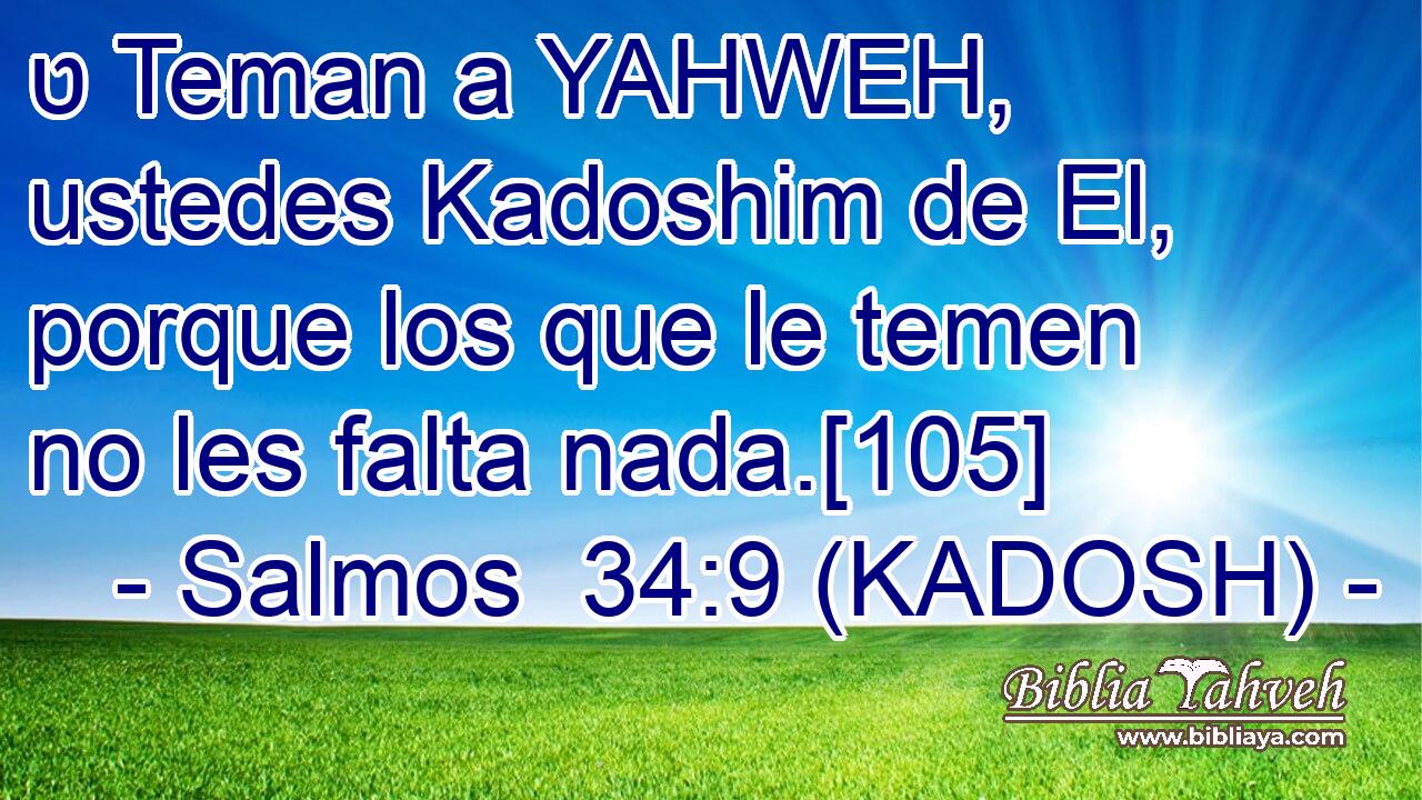  ט Teman a YAHWEH, ustedes Kadoshim de El, porque los que le temen no les falta nada.[105] 