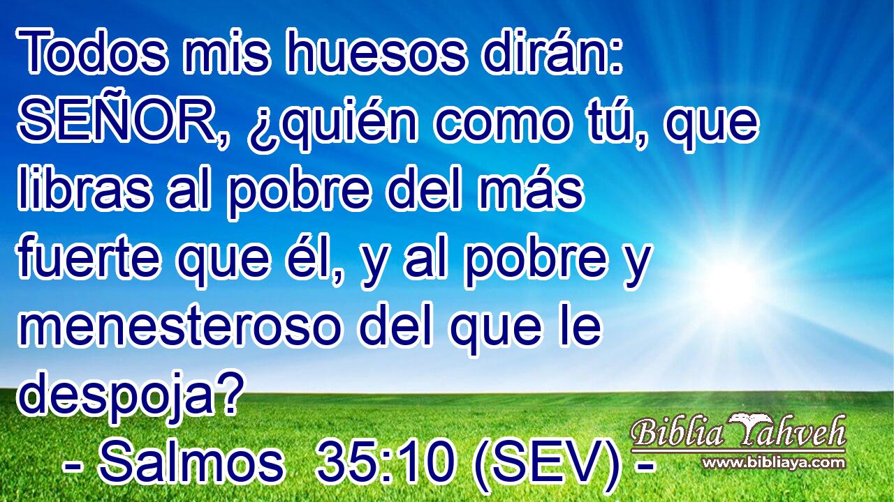 Todos mis huesos dirán: SEÑOR, ¿quién como tú, que libras al pobre del más fuerte que él, y al pobre y menesteroso del que le despoja?