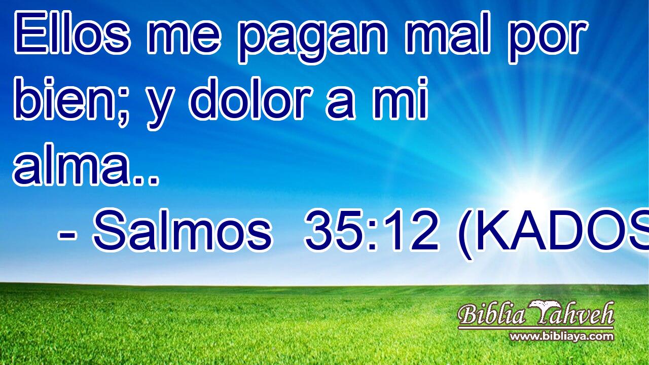  Ellos me pagan mal por bien; y dolor a mi alma.. 