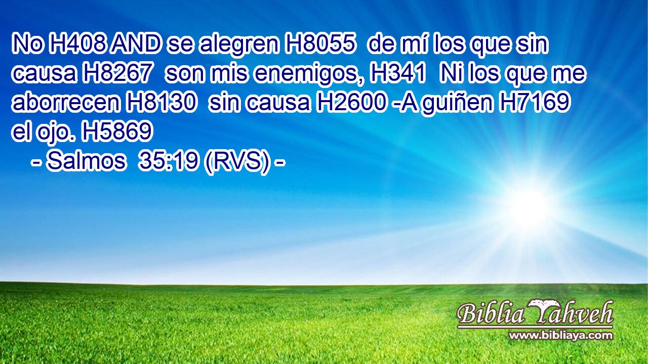 No H408 AND se alegren H8055  de mí los que sin causa H8267  son mis enemigos, H341  Ni los que me aborrecen H8130  sin causa H2600 -A guiñen H7169  el ojo. H5869  