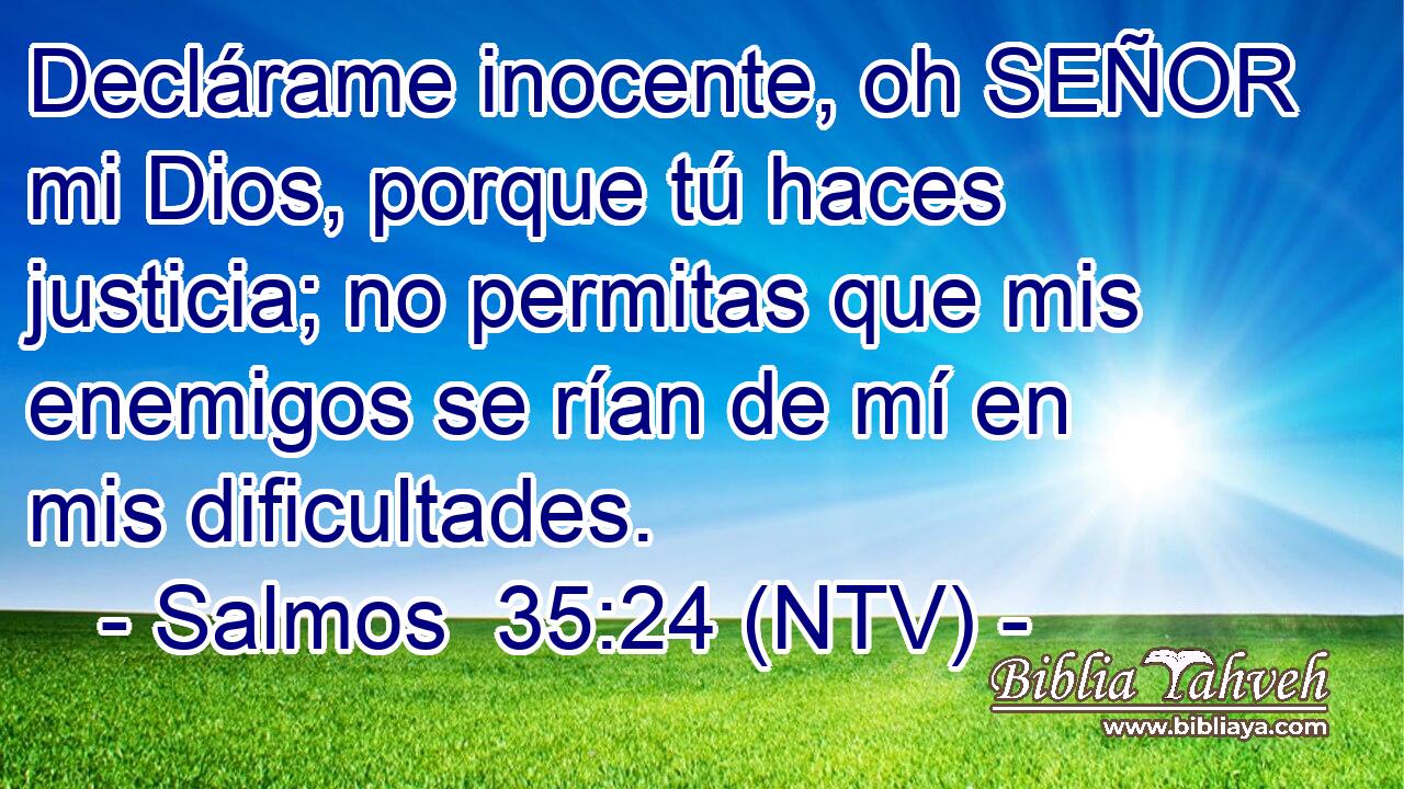 Declárame inocente, oh SEÑOR mi Dios, porque tú haces justicia; no permitas que mis enemigos se rían de mí en mis dificultades.