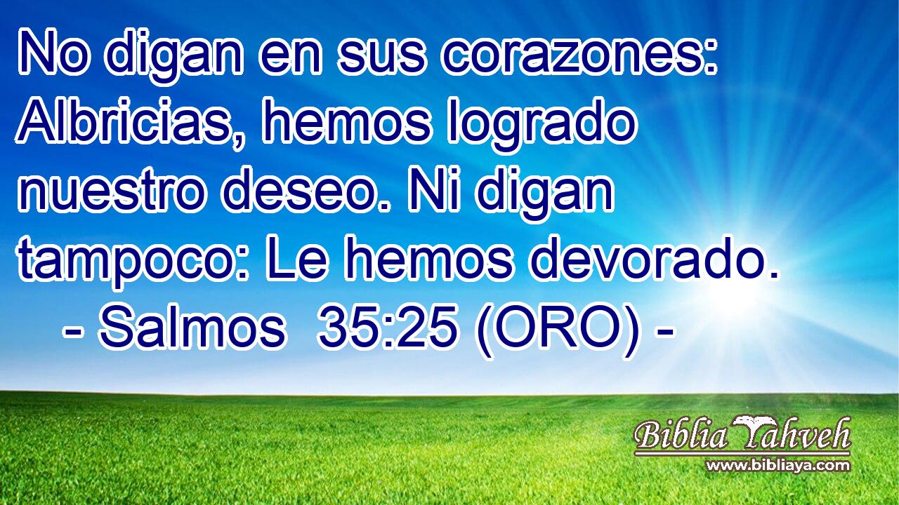  No digan en sus corazones: Albricias, hemos logrado nuestro deseo. Ni digan tampoco: Le hemos devorado. 