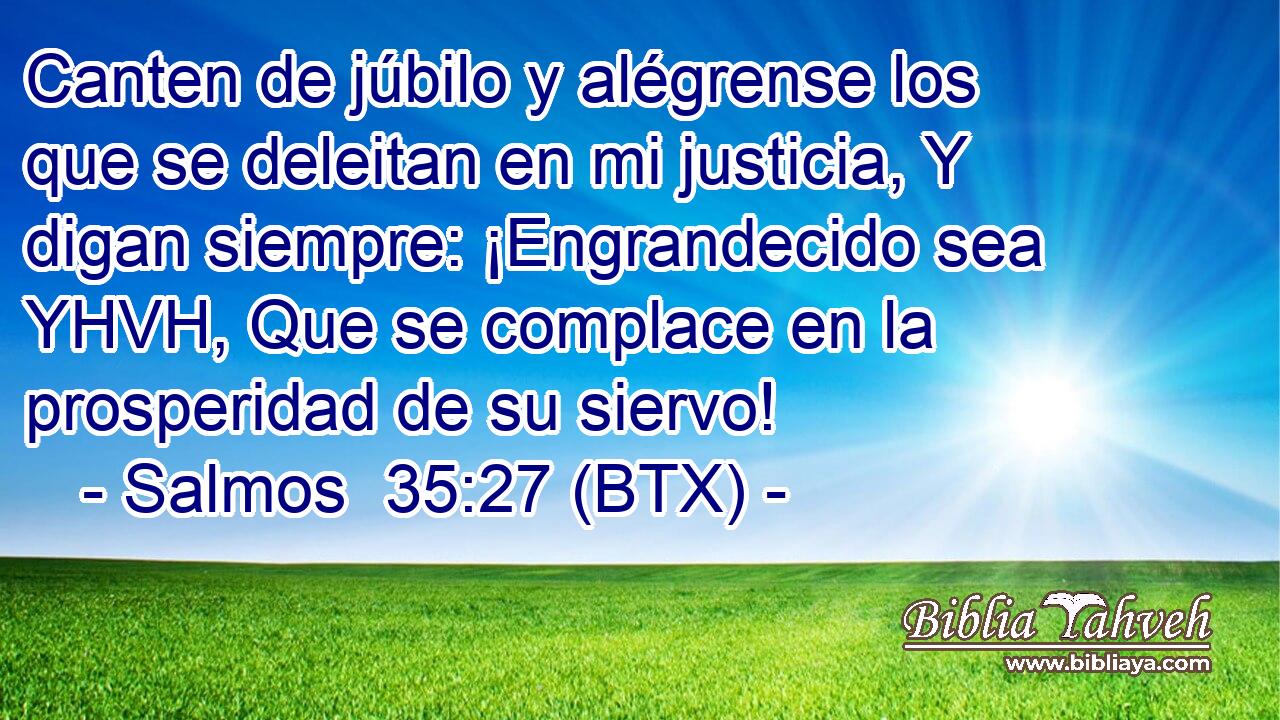 Canten de júbilo y alégrense los que se deleitan en mi justicia, Y digan siempre: ¡Engrandecido sea YHVH, Que se complace en la prosperidad de su siervo!