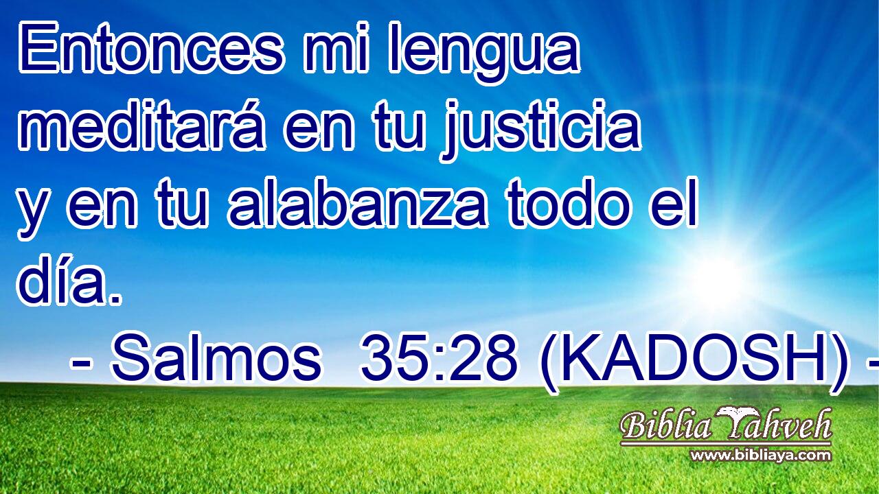  Entonces mi lengua meditará en tu justicia y en tu alabanza todo el día. 