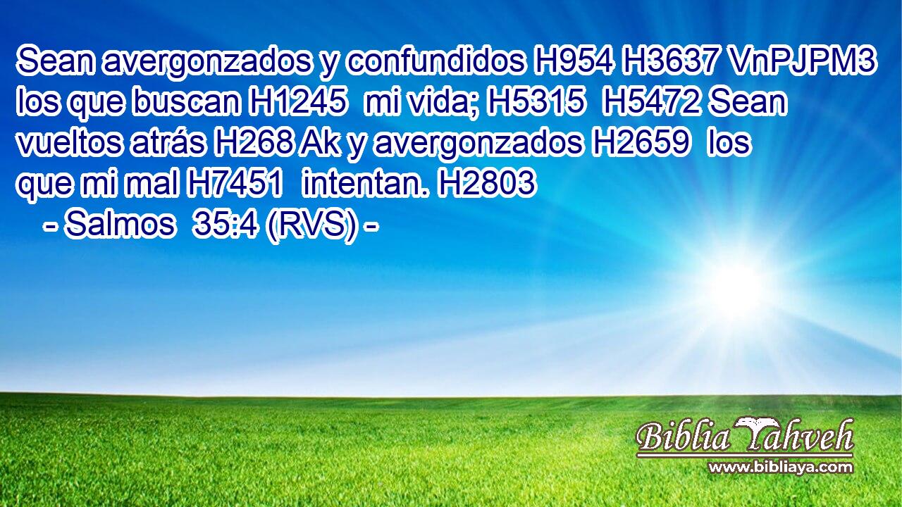 Sean avergonzados y confundidos H954 H3637 VnPJPM3 los que buscan H1245  mi vida; H5315  H5472 Sean vueltos atrás H268 Ak y avergonzados H2659  los que mi mal H7451  intentan. H2803  