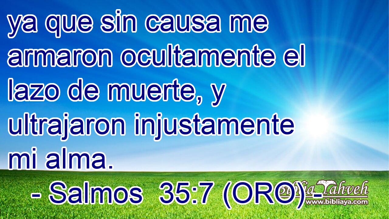  ya que sin causa me armaron ocultamente el lazo de muerte, y ultrajaron injustamente mi alma. 
