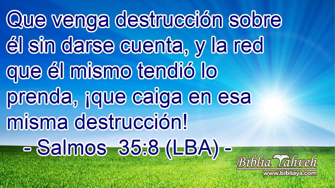 Que venga destrucción sobre él sin darse cuenta, y la red que él mismo tendió lo prenda, ¡que caiga en esa misma destrucción!
