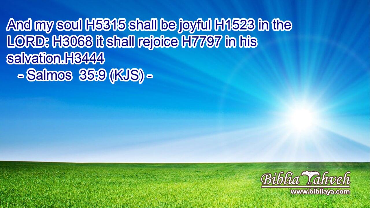 And my soul H5315 shall be joyful H1523 in the LORD: H3068 it shall rejoice H7797 in his salvation.H3444