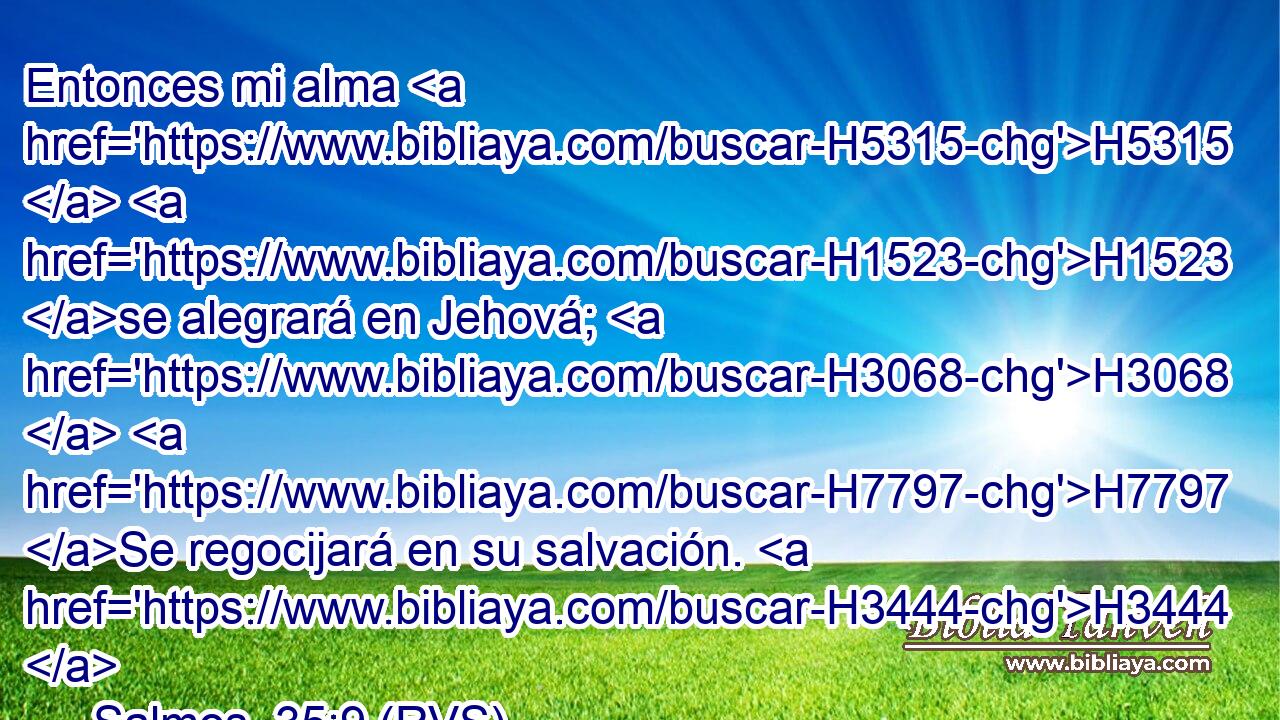 Entonces mi alma H5315  H1523 se alegrará en Jehová; H3068  H7797 Se regocijará en su salvación. H3444  