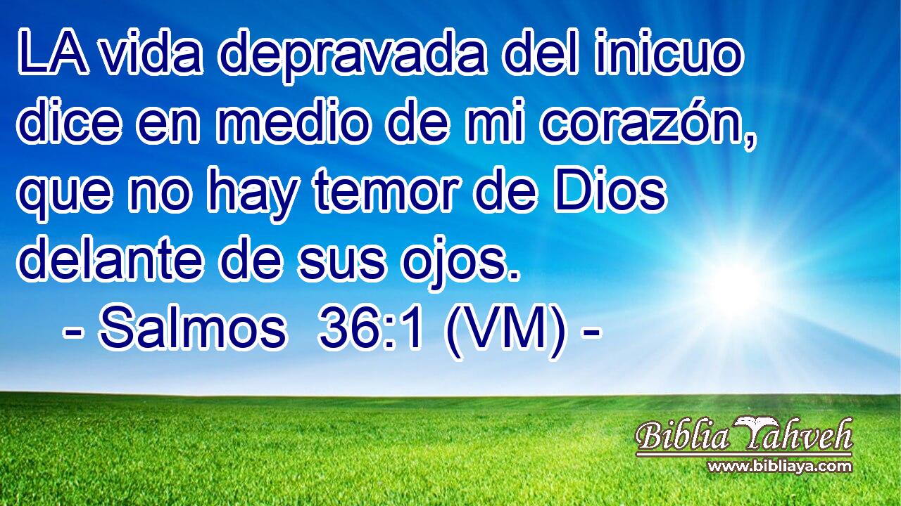  LA vida depravada del inicuo dice en medio de mi corazón, que no hay temor de Dios delante de sus ojos. 