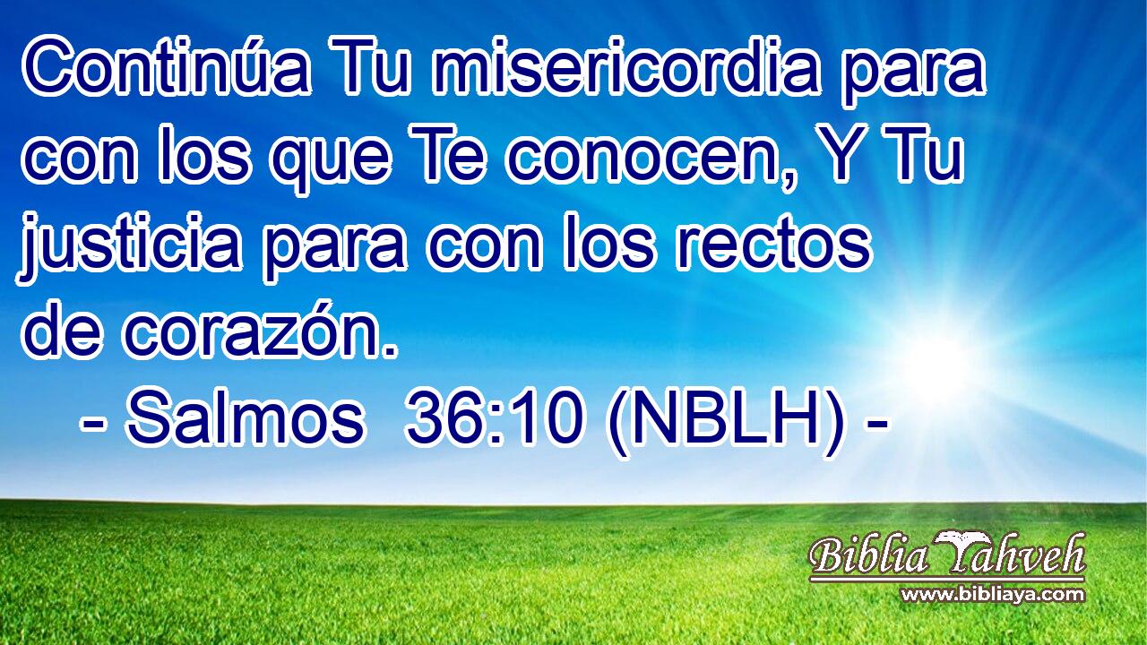  Continúa Tu misericordia para con los que Te conocen, Y Tu justicia para con los rectos de corazón. 