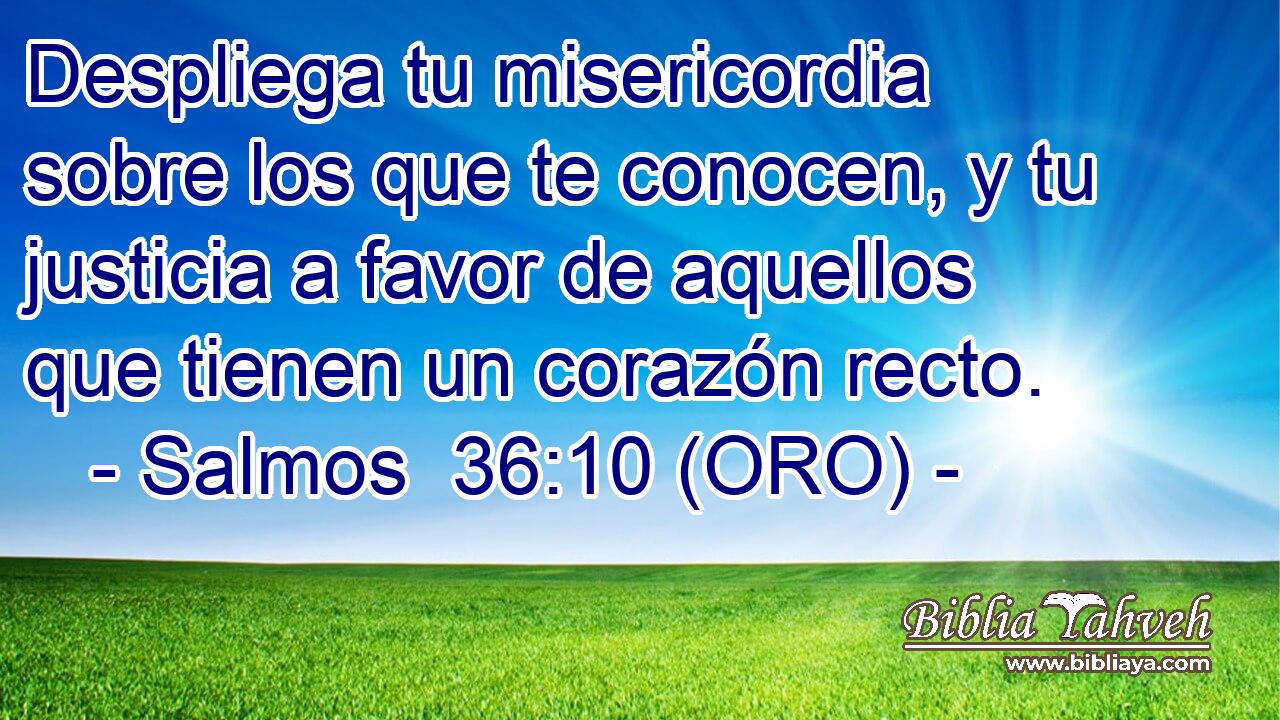  Despliega tu misericordia sobre los que te conocen, y tu justicia a favor de aquellos que tienen un corazón recto. 
