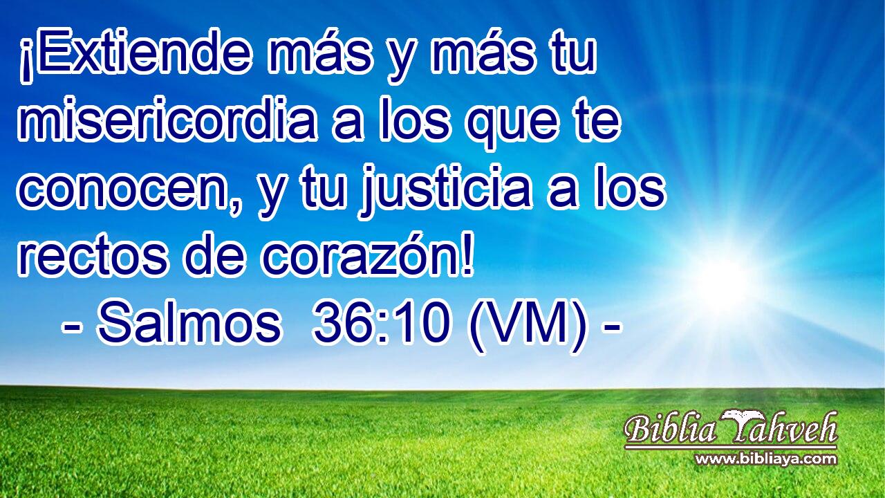  ¡Extiende más y más tu misericordia a los que te conocen, y tu justicia a los rectos de corazón! 