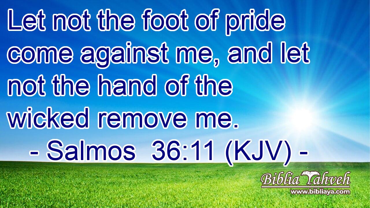 Let not the foot of pride come against me, and let not the hand of the wicked remove me.