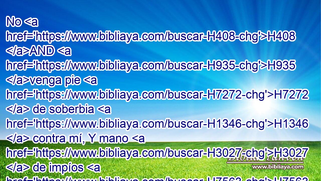 No H408 AND H935 venga pie H7272  de soberbia H1346  contra mí, Y mano H3027  de impíos H7563  no H408 AND H5110 me mueva. 
