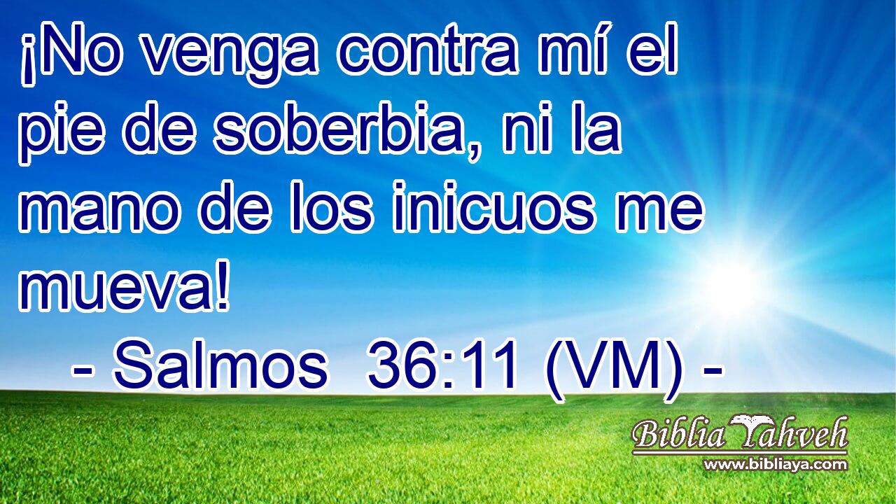  ¡No venga contra mí el pie de soberbia, ni la mano de los inicuos me mueva! 