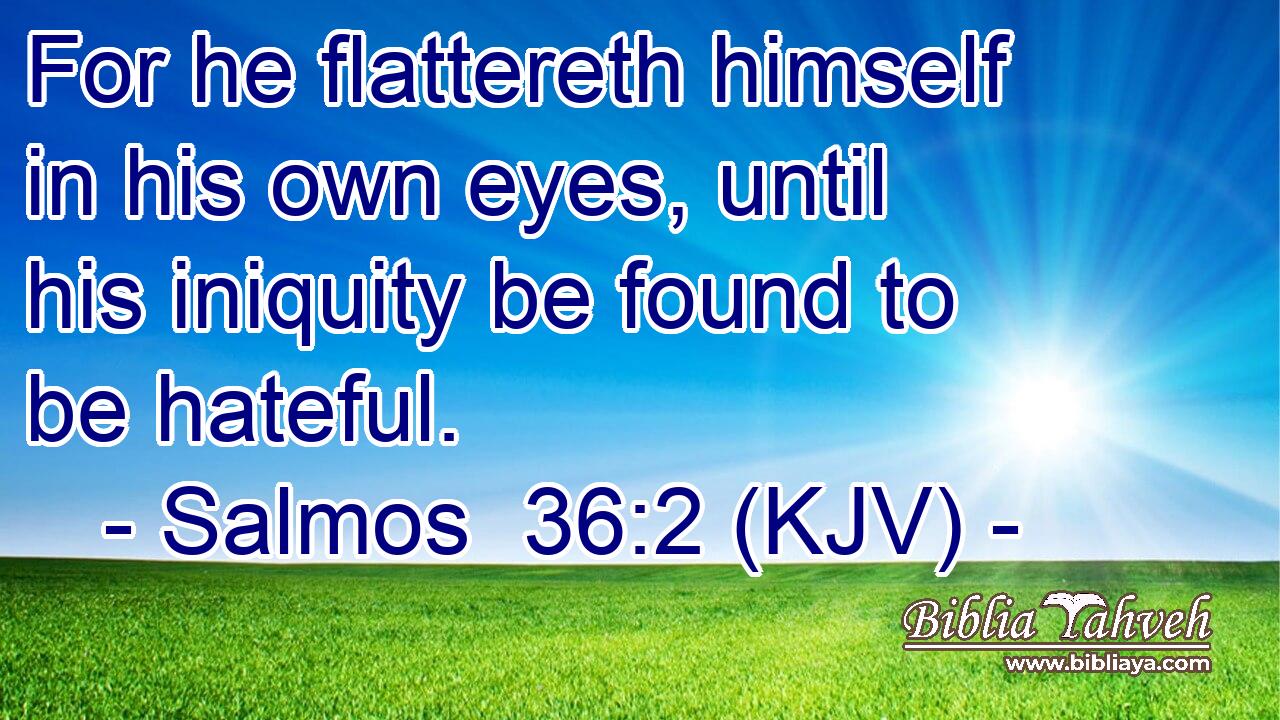 For he flattereth himself in his own eyes, until his iniquity be found to be hateful.