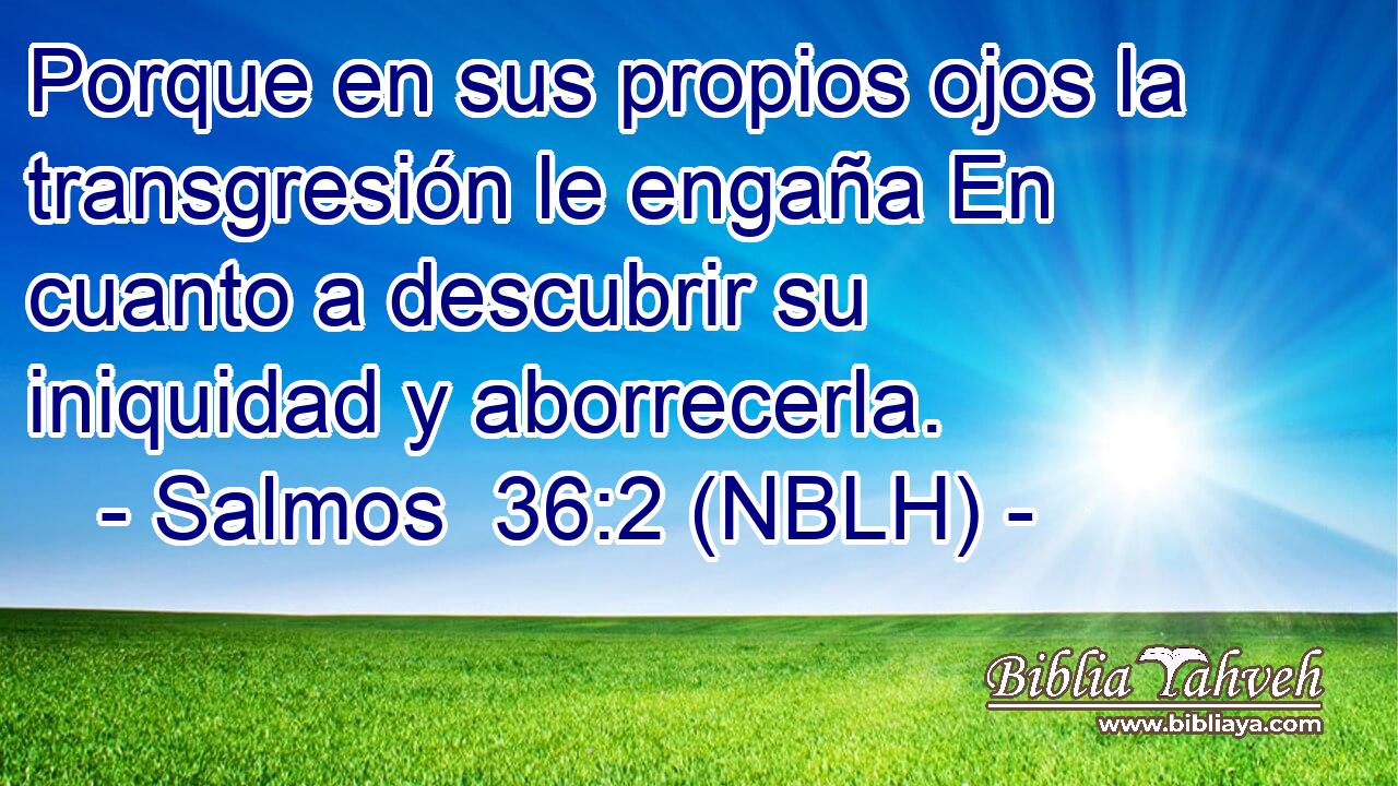  Porque en sus propios ojos la transgresión le engaña En cuanto a descubrir su iniquidad y aborrecerla. 