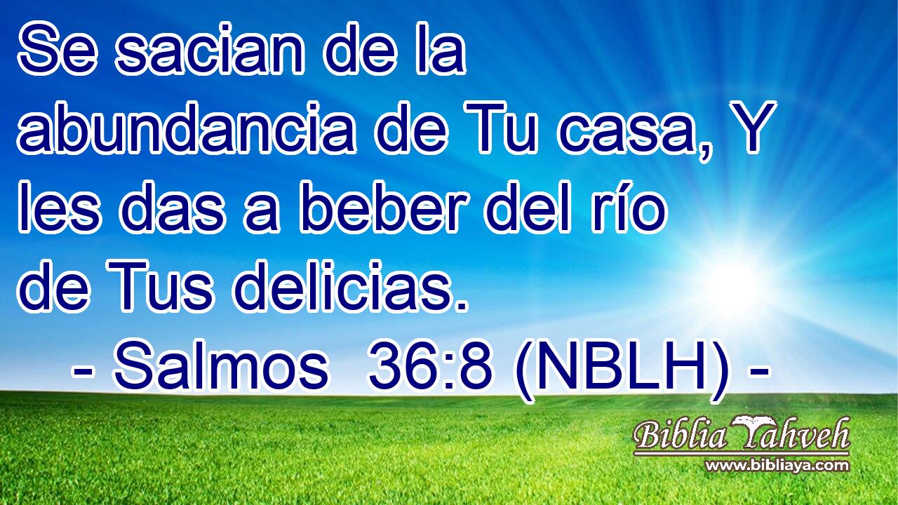  Se sacian de la abundancia de Tu casa, Y les das a beber del río de Tus delicias. 