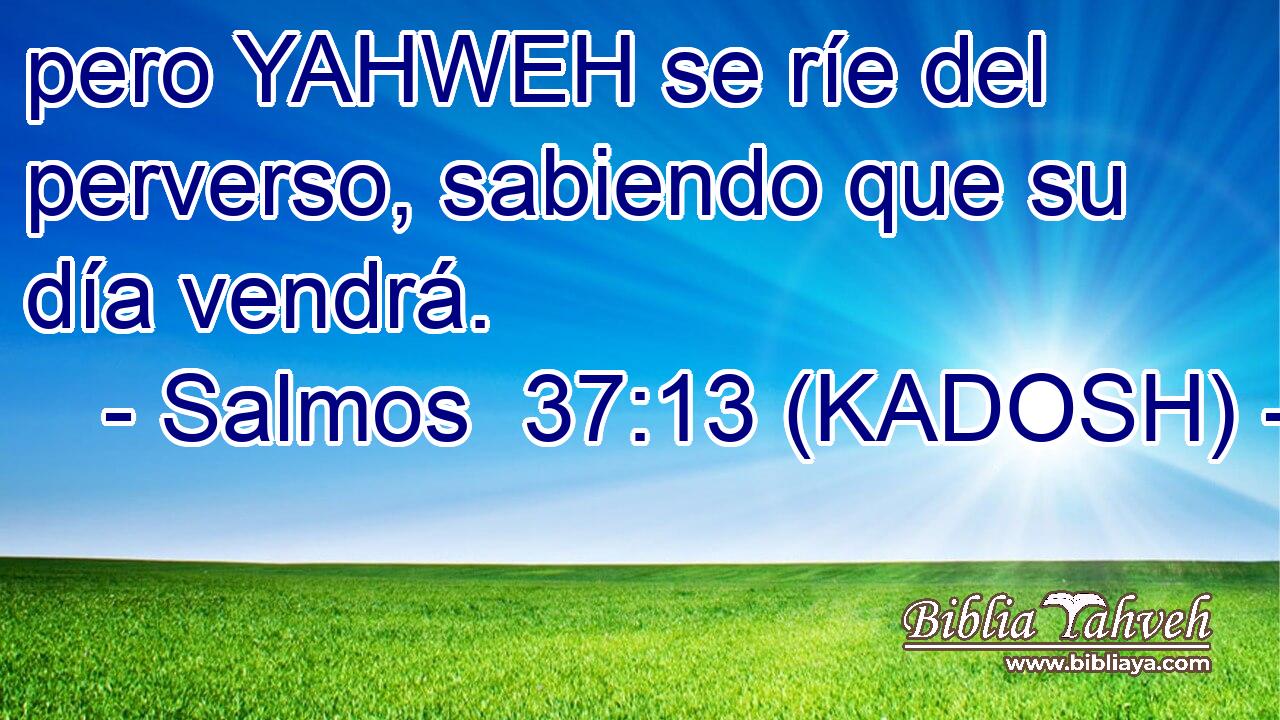  pero YAHWEH se ríe del perverso, sabiendo que su día vendrá. 