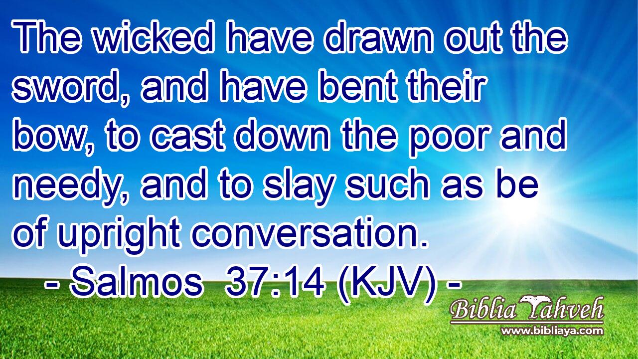 The wicked have drawn out the sword, and have bent their bow, to cast down the poor and needy, and to slay such as be of upright conversation.