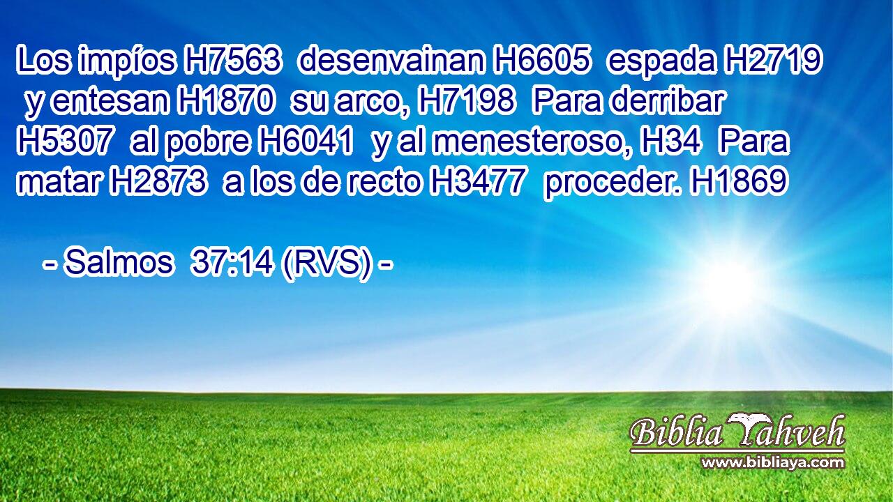 Los impíos H7563  desenvainan H6605  espada H2719  y entesan H1870  su arco, H7198  Para derribar H5307  al pobre H6041  y al menesteroso, H34  Para matar H2873  a los de recto H3477  proceder. H1869  