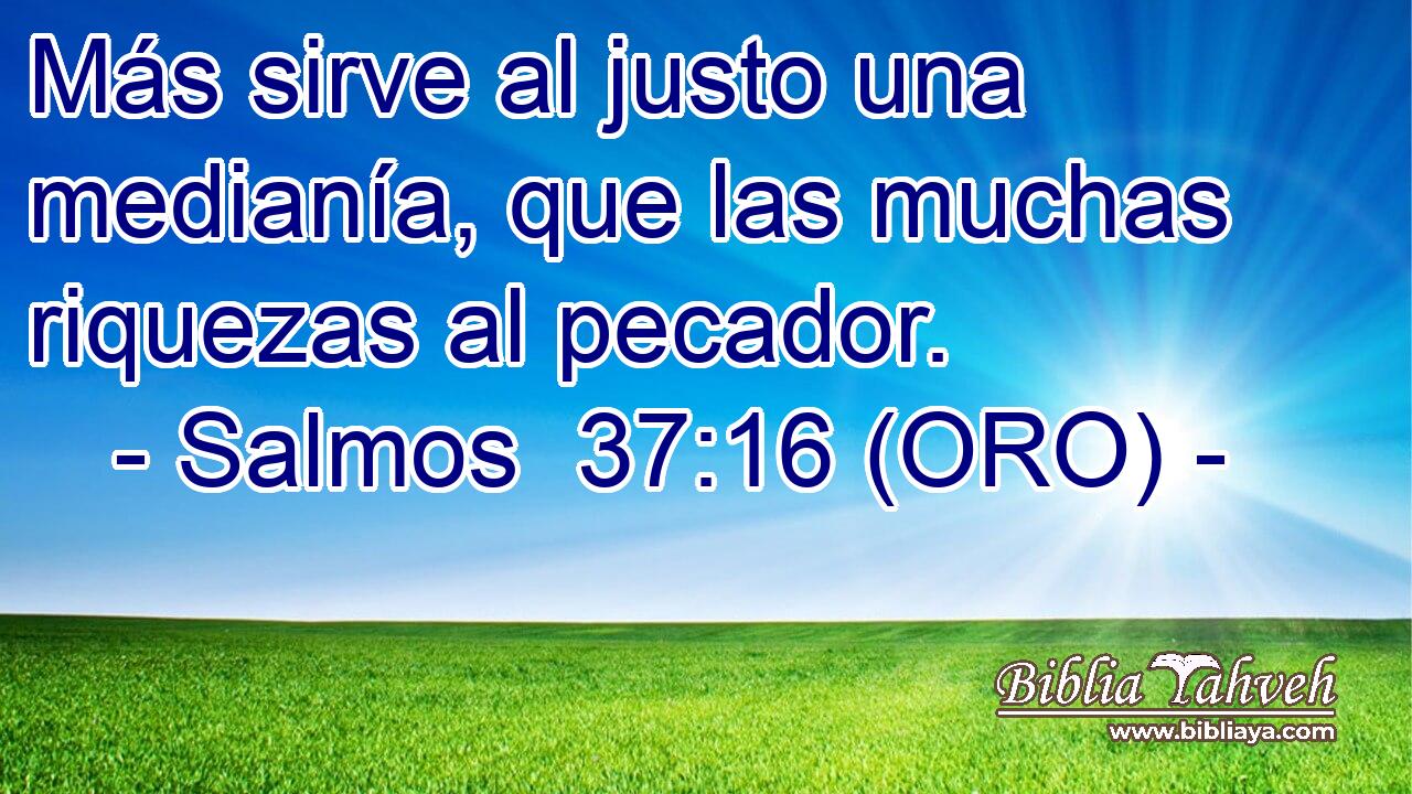  Más sirve al justo una medianía, que las muchas riquezas al pecador. 
