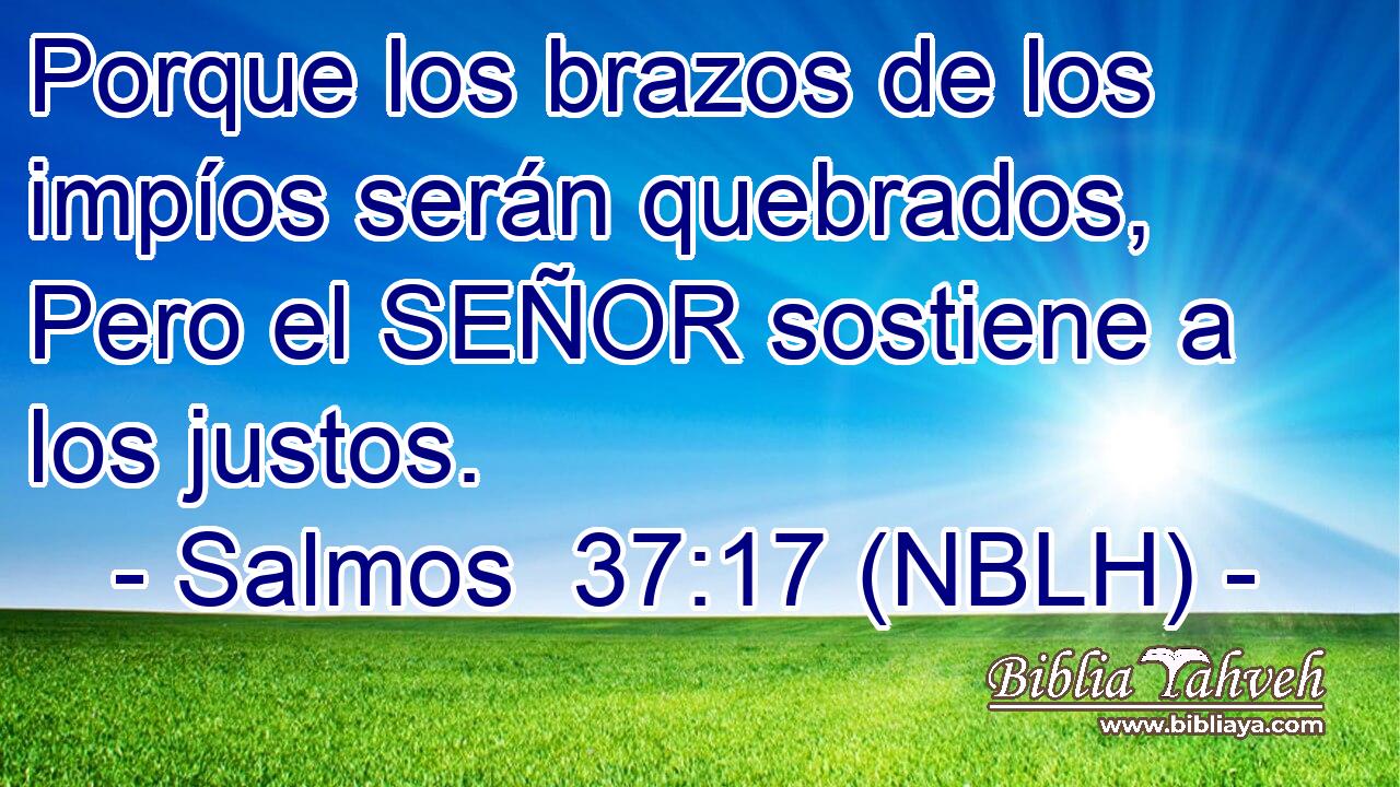  Porque los brazos de los impíos serán quebrados, Pero el SEÑOR sostiene a los justos. 