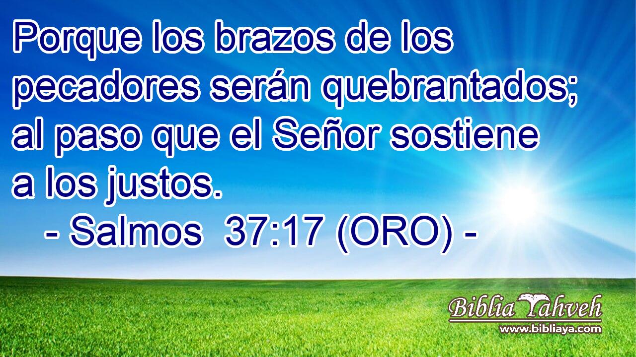  Porque los brazos de los pecadores serán quebrantados; al paso que el Señor sostiene a los justos. 