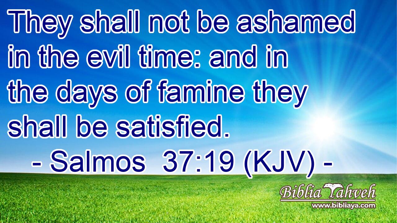 They shall not be ashamed in the evil time: and in the days of famine they shall be satisfied.