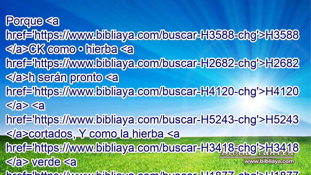 Porque H3588 CK como • hierba H2682 h serán pronto H4120  H5243 cortados, Y como la hierba H3418  verde H1877  se secarán. H5034  