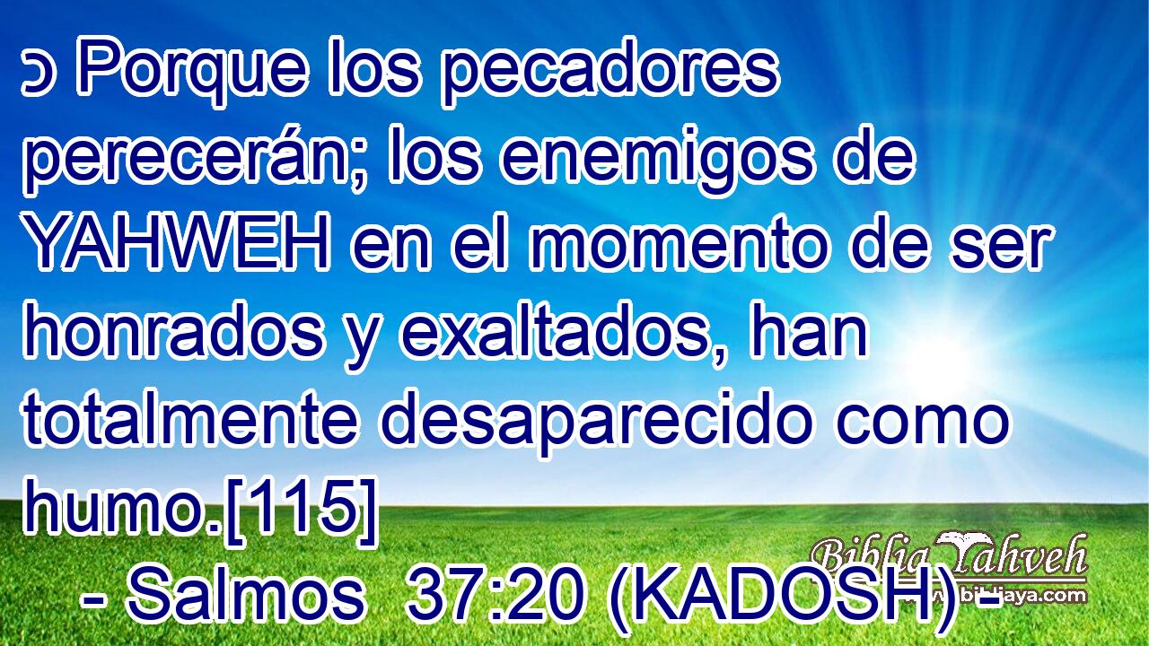  כ Porque los pecadores perecerán; los enemigos de YAHWEH en el momento de ser honrados y exaltados, han totalmente desaparecido como humo.[115] 
