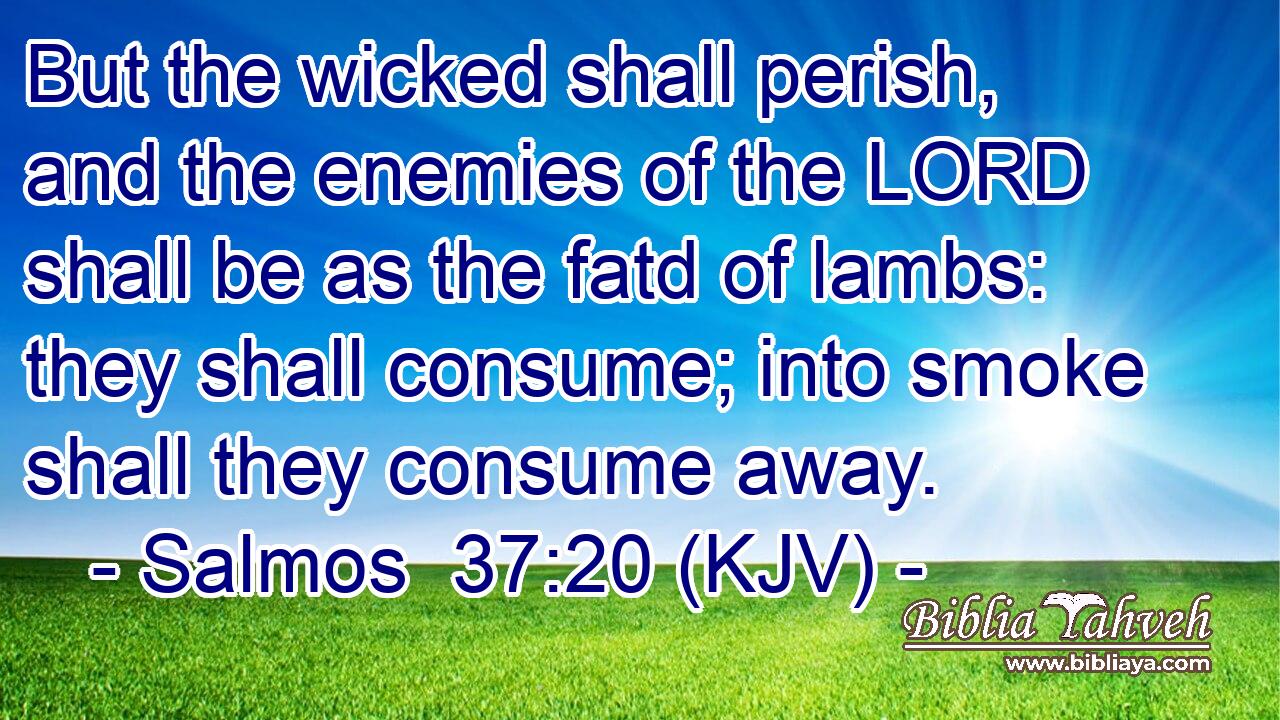 But the wicked shall perish, and the enemies of the LORD shall be as the fatd of lambs: they shall consume; into smoke shall they consume away.
