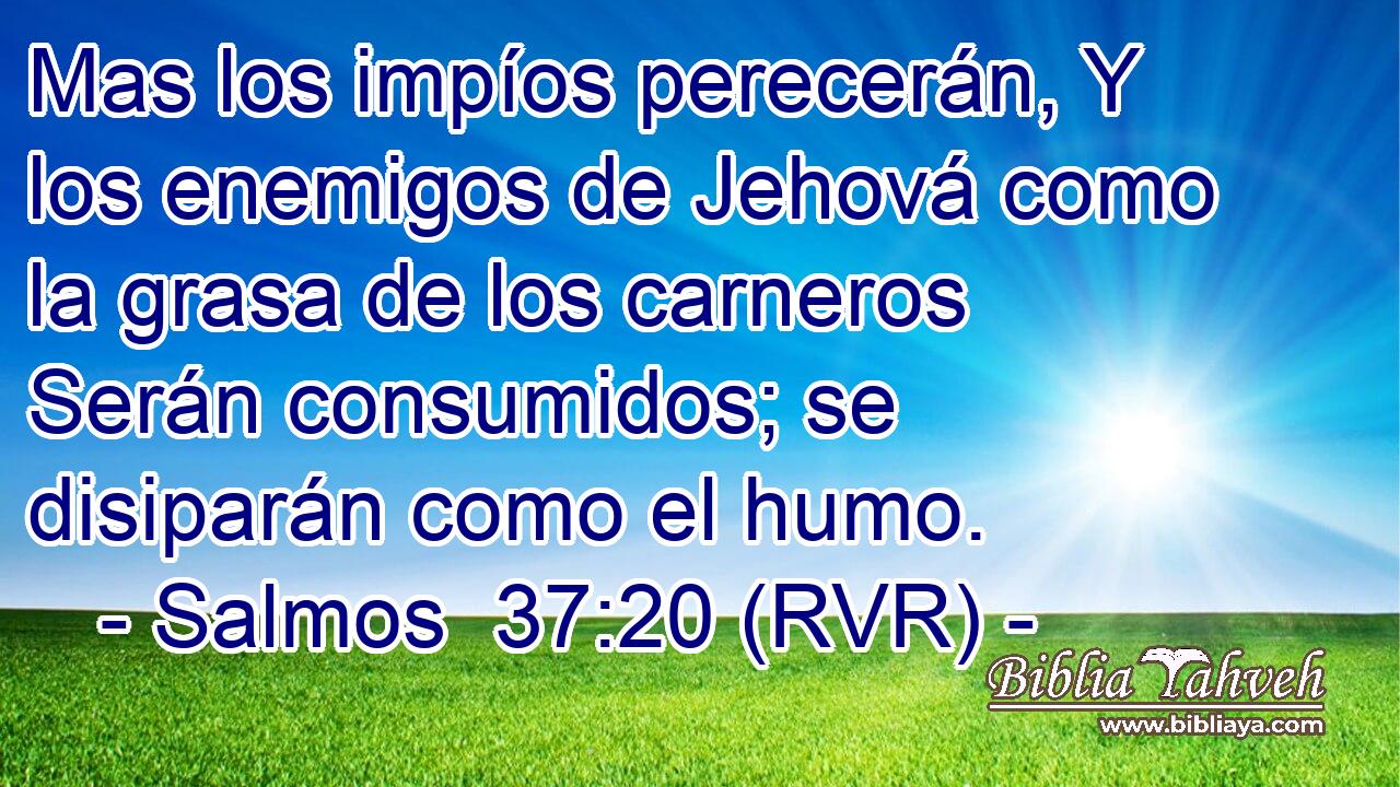 Mas los impíos perecerán, Y los enemigos de Jehová como la grasa de los carneros Serán consumidos; se disiparán como el humo.
