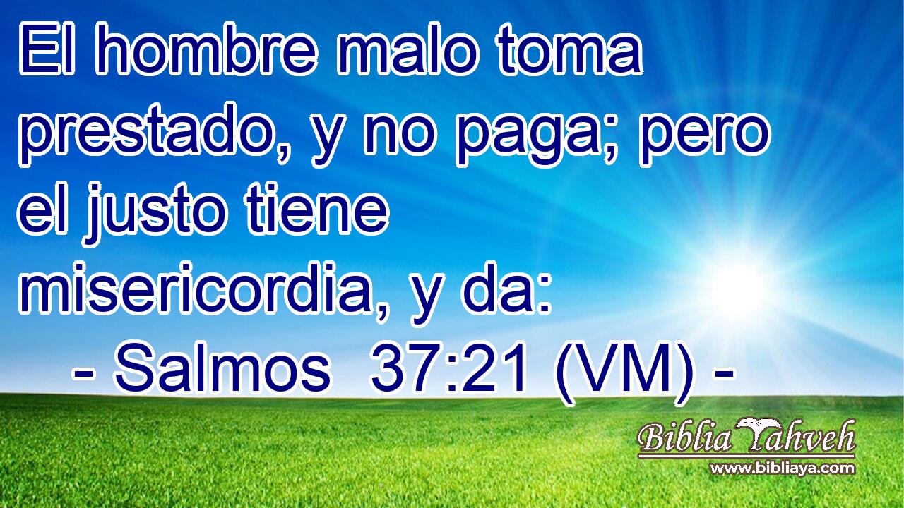  El hombre malo toma prestado, y no paga; pero el justo tiene misericordia, y da: 