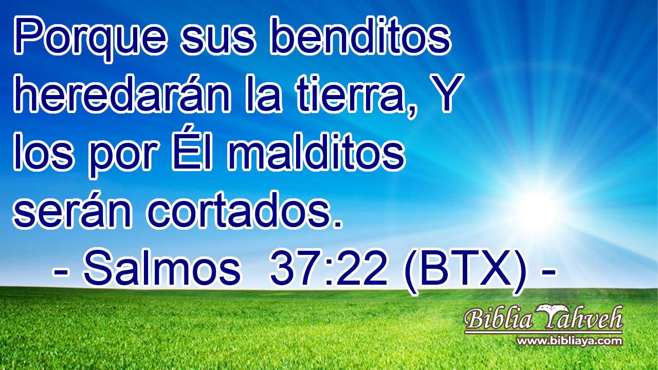 Porque sus benditos heredarán la tierra, Y los por Él malditos serán cortados.