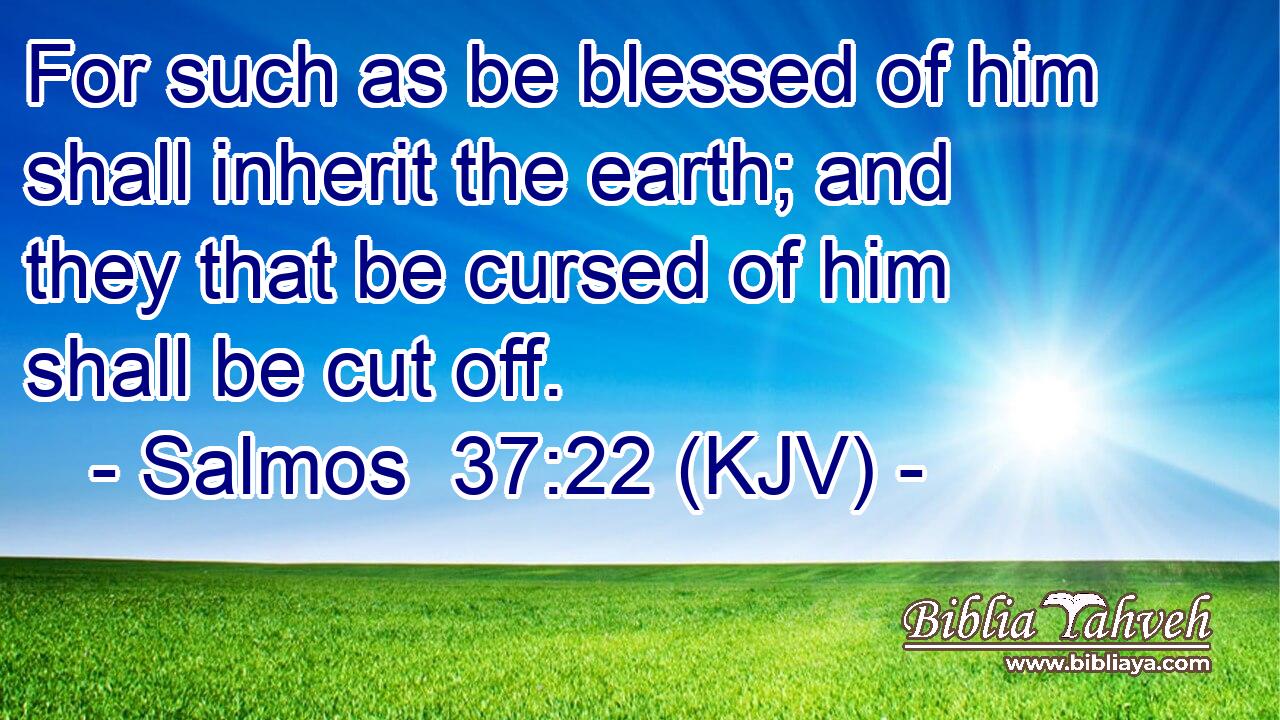 For such as be blessed of him shall inherit the earth; and they that be cursed of him shall be cut off.