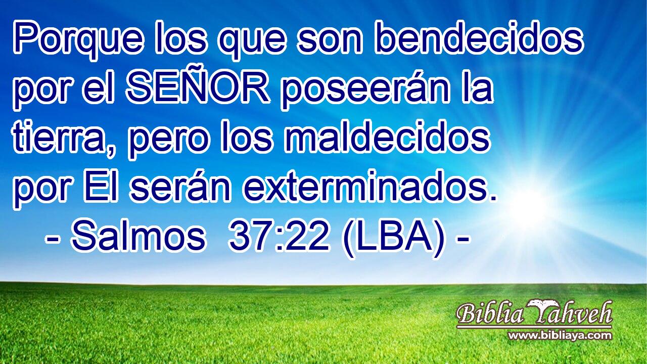 Porque los que son bendecidos por el SEÑOR poseerán la tierra, pero los maldecidos por El serán exterminados.