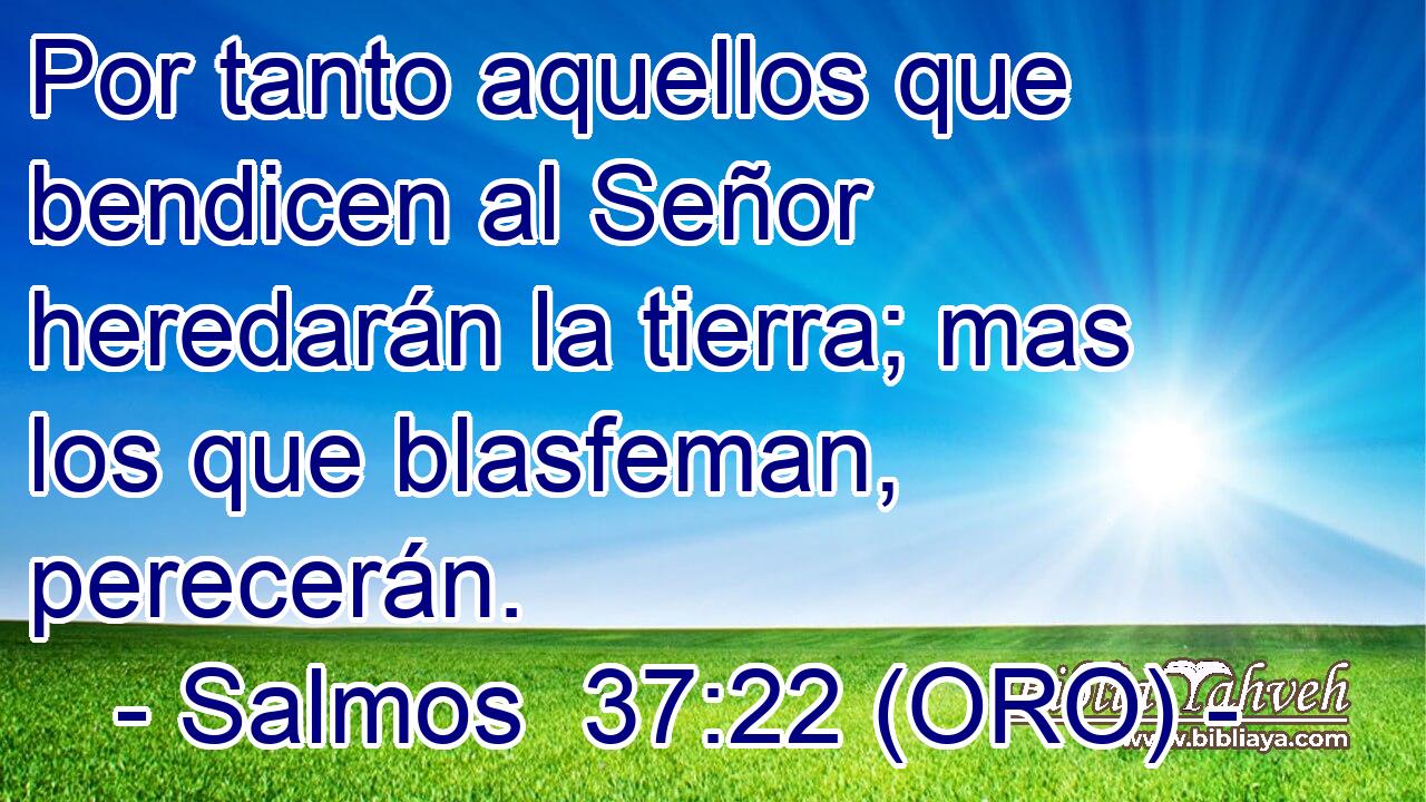  Por tanto aquellos que bendicen al Señor heredarán la tierra; mas los que blasfeman, perecerán. 