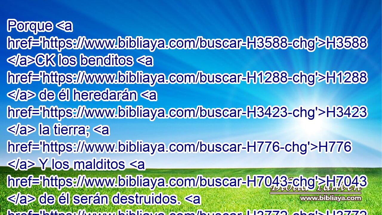 Porque H3588 CK los benditos H1288  de él heredarán H3423  la tierra; H776  Y los malditos H7043  de él serán destruidos. H3772  