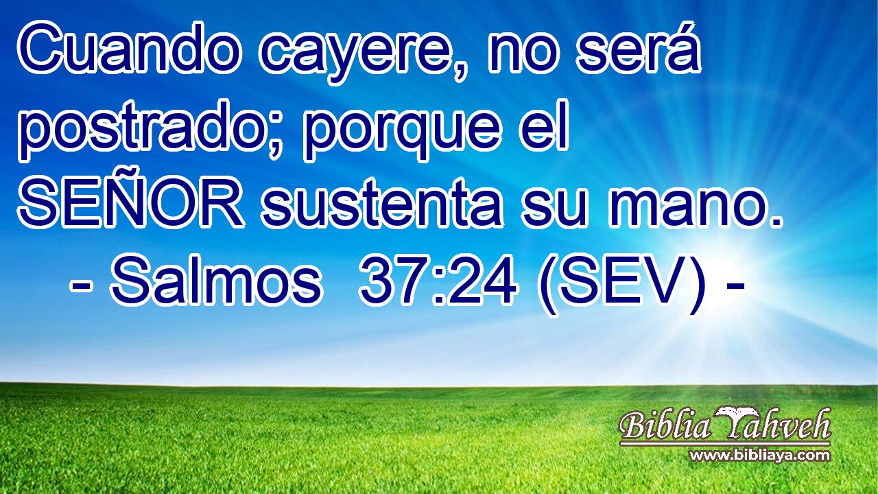 Cuando cayere, no será postrado; porque el SEÑOR sustenta su mano.