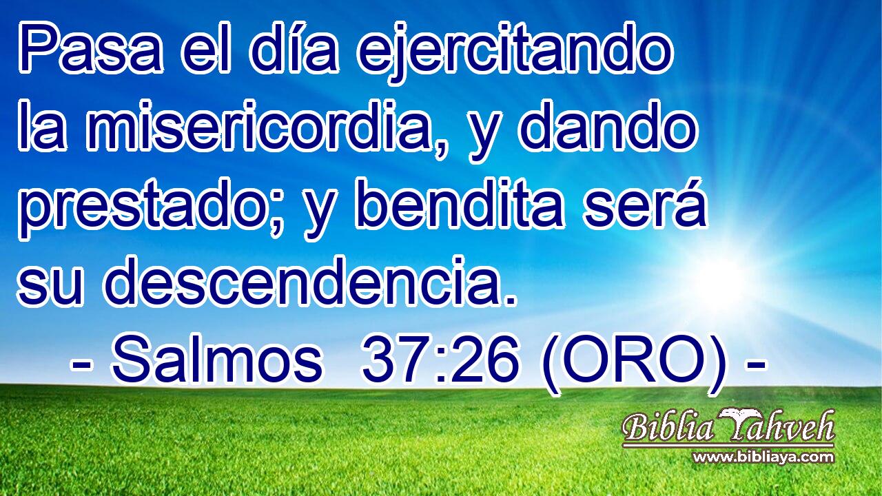  Pasa el día ejercitando la misericordia, y dando prestado; y bendita será su descendencia. 