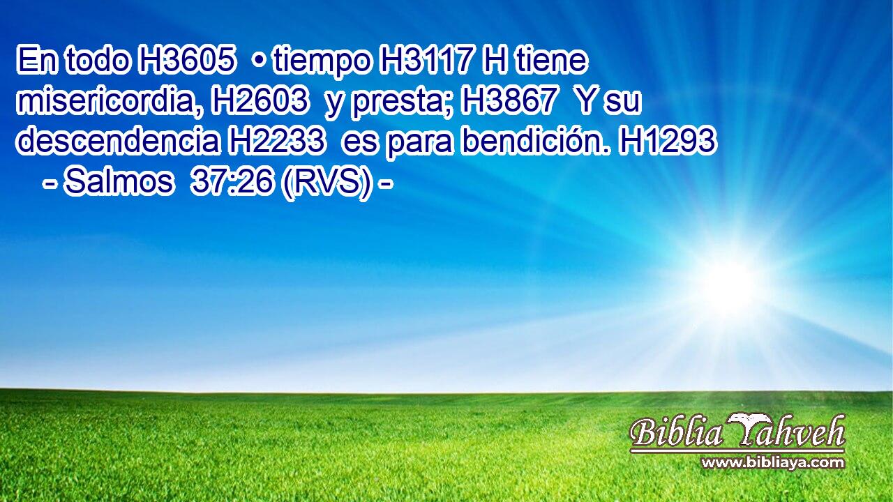 En todo H3605  • tiempo H3117 H tiene misericordia, H2603  y presta; H3867  Y su descendencia H2233  es para bendición. H1293  