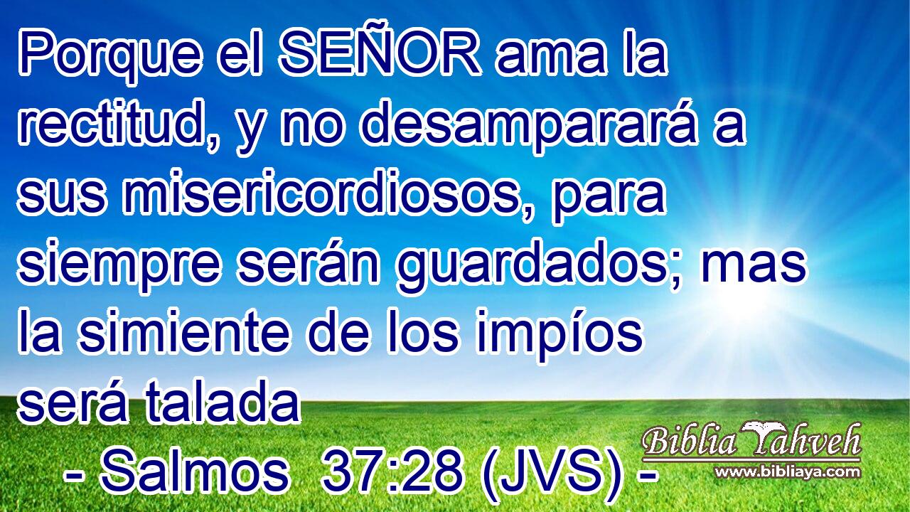 Porque el SEÑOR ama la rectitud, y no desamparará a sus misericordiosos, para siempre serán guardados; mas la simiente de los impíos será talada