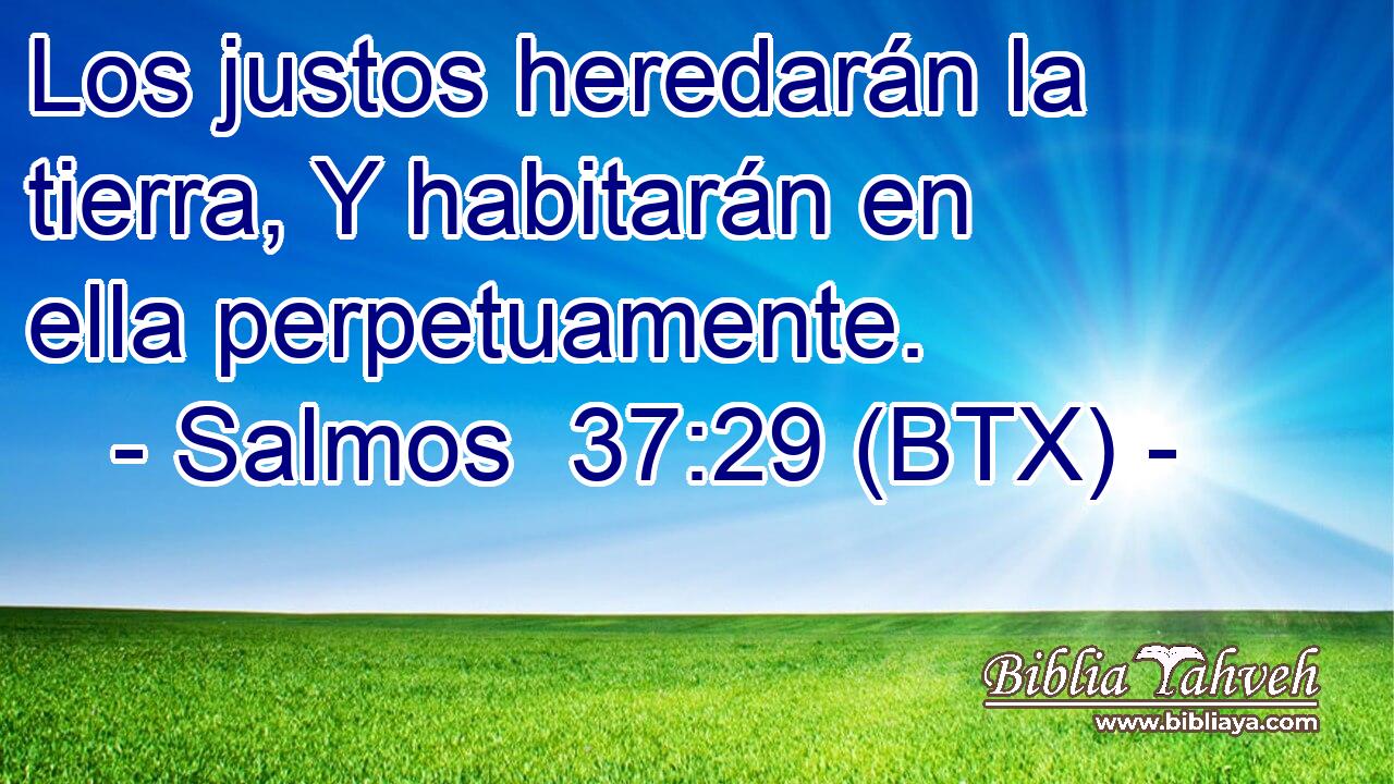 Los justos heredarán la tierra, Y habitarán en ella perpetuamente.